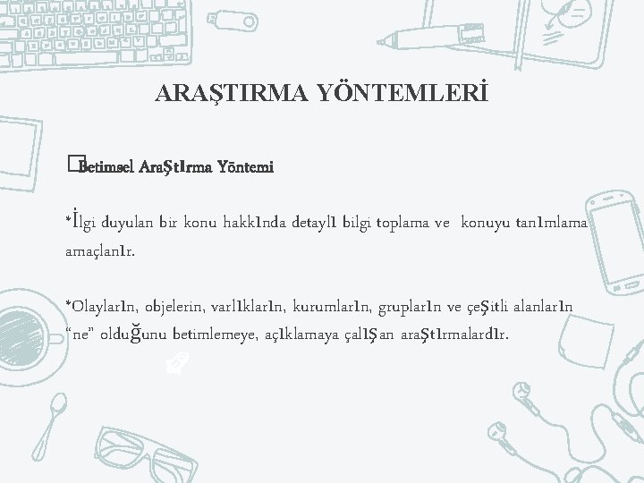 ARAŞTIRMA YÖNTEMLERİ �Betimsel Araştırma Yöntemi *İlgi duyulan bir konu hakkında detaylı bilgi toplama ve