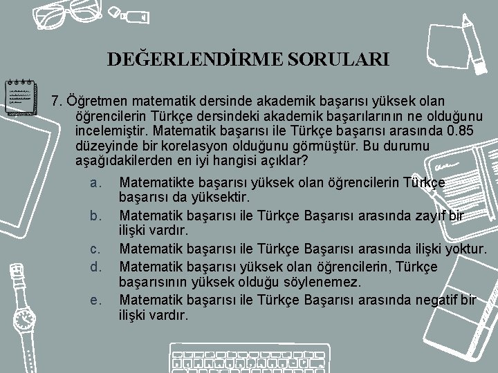 DEĞERLENDİRME SORULARI 7. Öğretmen matematik dersinde akademik başarısı yüksek olan öğrencilerin Türkçe dersindeki akademik