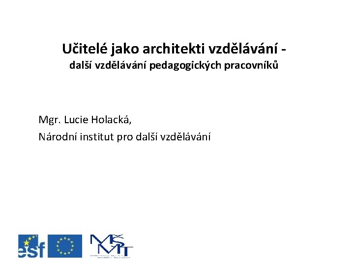 Učitelé jako architekti vzdělávání další vzdělávání pedagogických pracovníků Mgr. Lucie Holacká, Národní institut pro