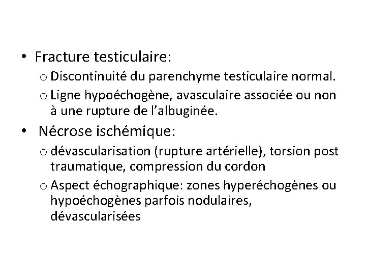  • Fracture testiculaire: o Discontinuité du parenchyme testiculaire normal. o Ligne hypoéchogène, avasculaire