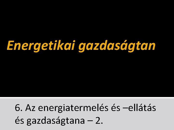 Energetikai gazdaságtan 6. Az energiatermelés és –ellátás és gazdaságtana – 2. 
