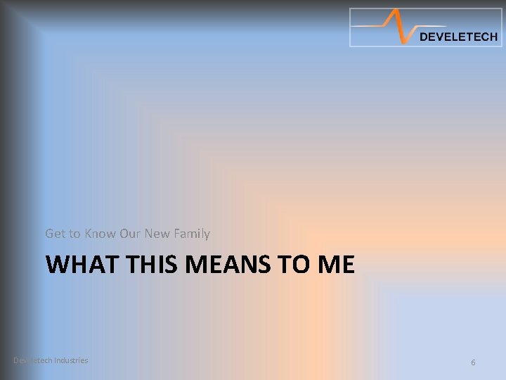 Get to Know Our New Family WHAT THIS MEANS TO ME Develetech Industries 6