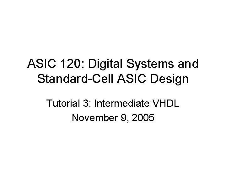 ASIC 120: Digital Systems and Standard-Cell ASIC Design Tutorial 3: Intermediate VHDL November 9,