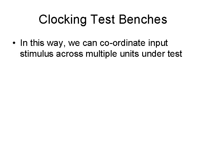 Clocking Test Benches • In this way, we can co-ordinate input stimulus across multiple