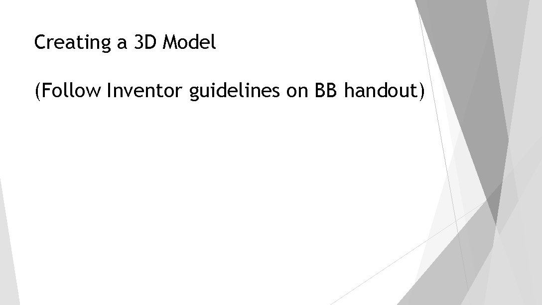 Creating a 3 D Model (Follow Inventor guidelines on BB handout) Creating a 3 D Model (Follow Inventor guidelines on BB handout)