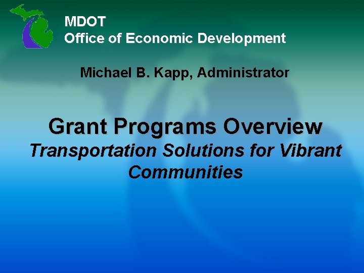 MDOT Office of Economic Development Michael B. Kapp, Administrator Grant Programs Overview Transportation Solutions