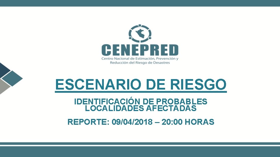 ESCENARIO DE RIESGO IDENTIFICACIÓN DE PROBABLES LOCALIDADES AFECTADAS REPORTE: 09/04/2018 – 20: 00 HORAS