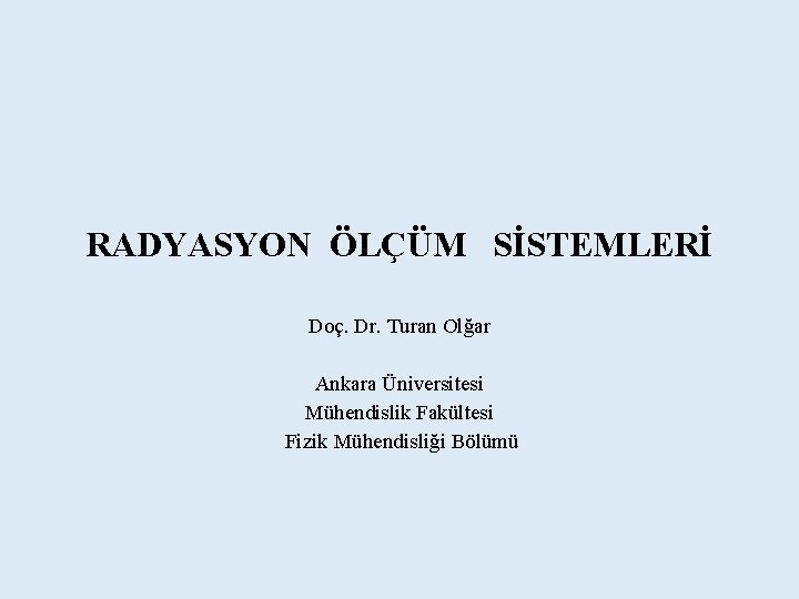 RADYASYON ÖLÇÜM SİSTEMLERİ Doç. Dr. Turan Olğar Ankara Üniversitesi Mühendislik Fakültesi Fizik Mühendisliği Bölümü