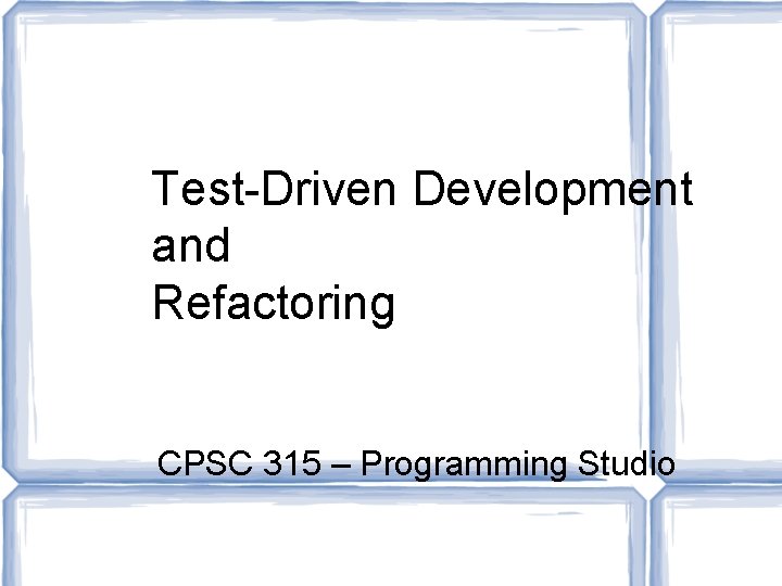 Test-Driven Development and Refactoring CPSC 315 – Programming Studio 