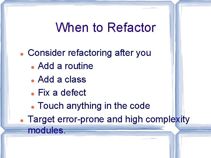 When to Refactor Consider refactoring after you Add a routine Add a class Fix