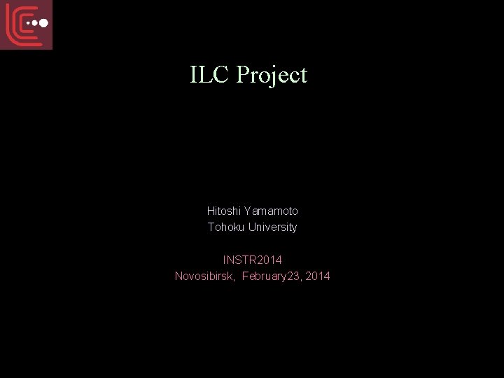 ILC Project Hitoshi Yamamoto Tohoku University INSTR 2014 Novosibirsk, February 23, 2014 