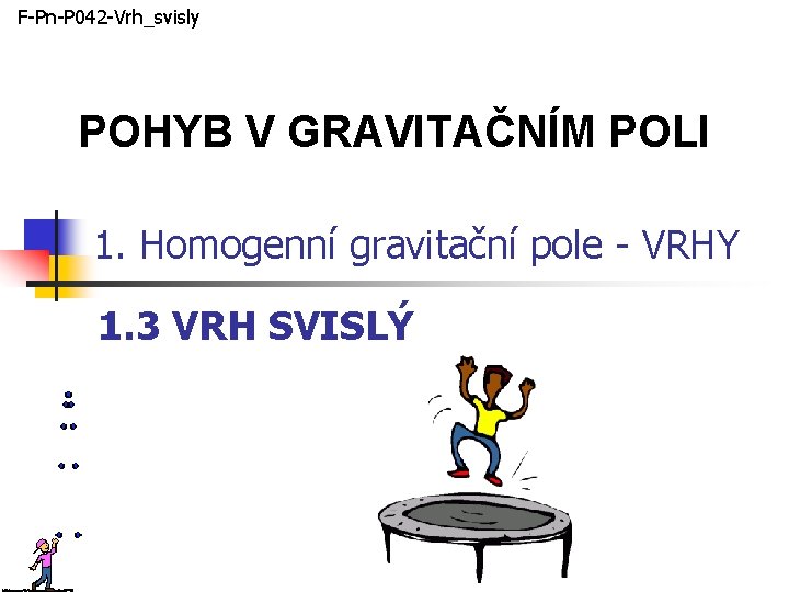 F-Pn-P 042 -Vrh_svisly POHYB V GRAVITAČNÍM POLI 1. Homogenní gravitační pole - VRHY 1.