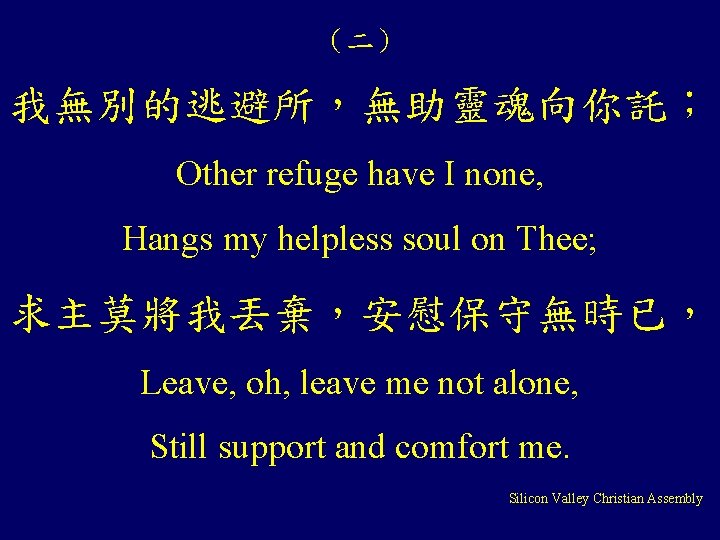 （二） 我無別的逃避所，無助靈魂向你託； Other refuge have I none, Hangs my helpless soul on Thee; 求主莫將我丟棄，安慰保守無時已，