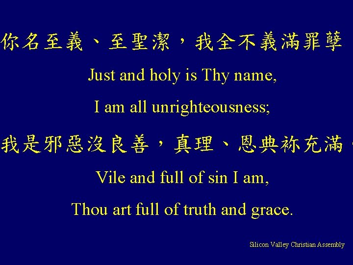 你名至義、至聖潔，我全不義滿罪孽； Just and holy is Thy name, I am all unrighteousness; 我是邪惡沒良善，真理、恩典袮充滿。 Vile and