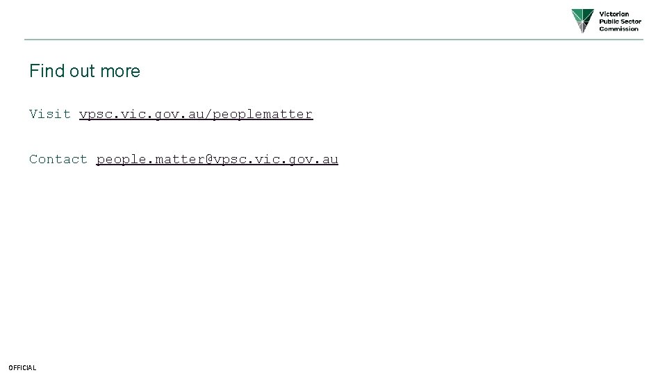 Find out more Visit vpsc. vic. gov. au/peoplematter Contact people. matter@vpsc. vic. gov. au Find out more Visit vpsc. vic. gov. au/peoplematter Contact people. matter@vpsc. vic. gov. au