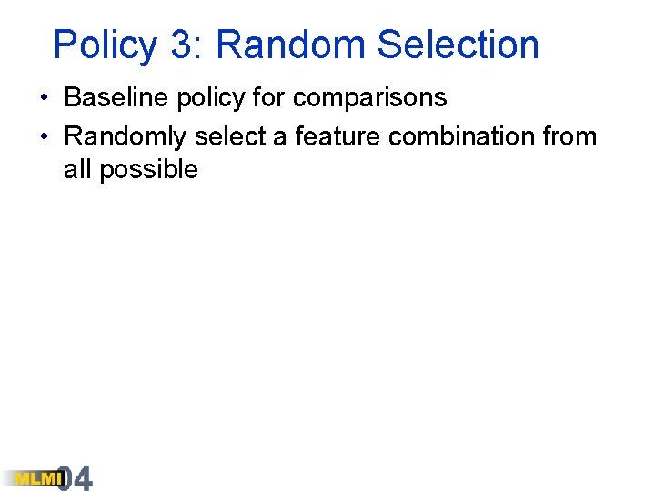 Policy 3: Random Selection • Baseline policy for comparisons • Randomly select a feature