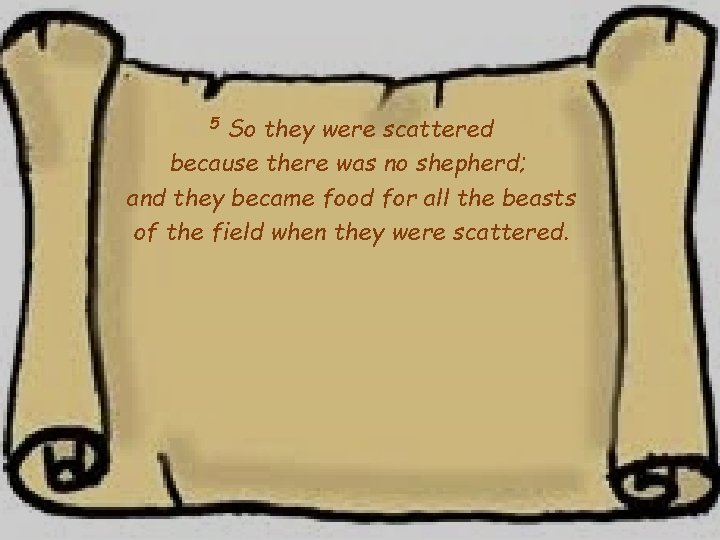 So they were scattered because there was no shepherd; and they became food for