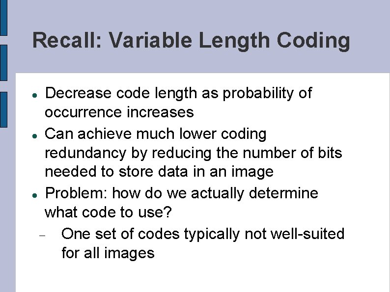 Recall: Variable Length Coding Decrease code length as probability of occurrence increases Can achieve