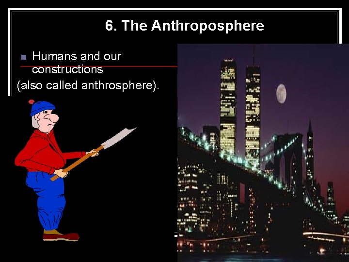 6. The Anthroposphere Humans and our constructions (also called anthrosphere). n 