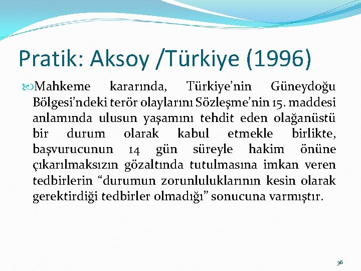 Pratik: Aksoy /Türkiye (1996) Mahkeme kararında, Türkiye’nin Güneydoğu Bölgesi’ndeki terör olaylarını Sözleşme’nin 15. maddesi