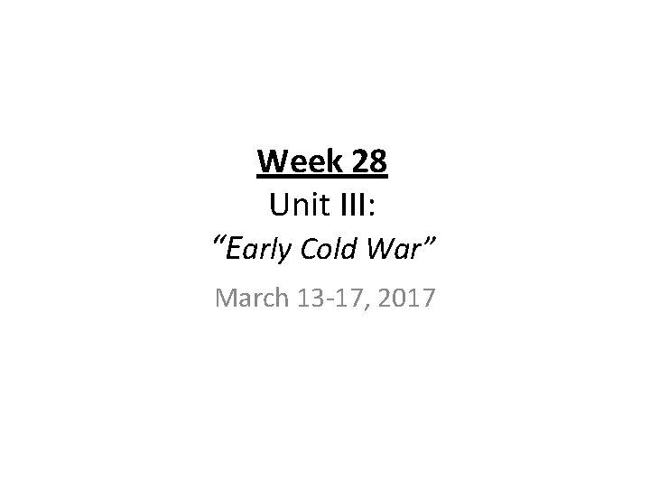 Week 28 Unit III: “Early Cold War” March 13 -17, 2017 