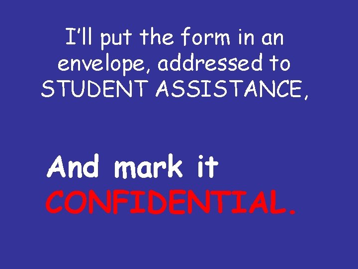I’ll put the form in an envelope, addressed to STUDENT ASSISTANCE, And mark it
