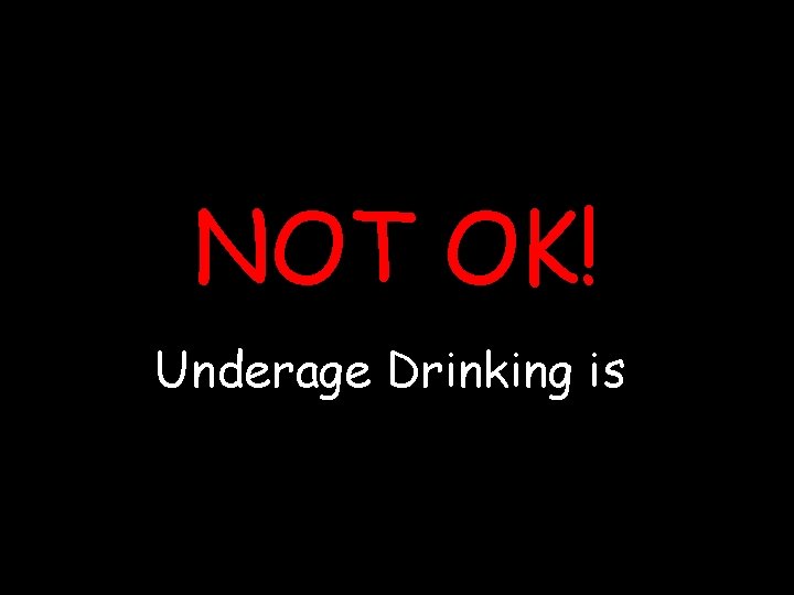 NOT OK! Underage Drinking is 