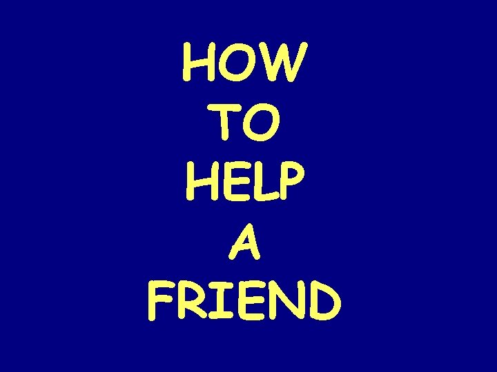HOW TO HELP A FRIEND 