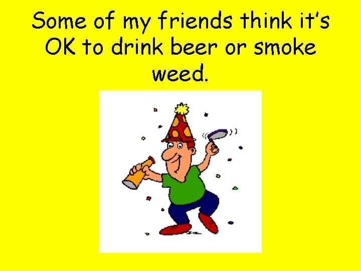 Some of my friends think it’s OK to drink beer or smoke weed. 