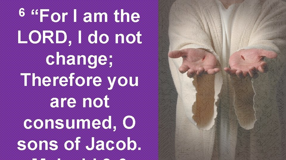 “For I am the LORD, I do not change; Therefore you are not consumed,