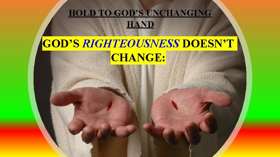 HOLD TO GOD’S UNCHANGING HAND GOD’S RIGHTEOUSNESS DOESN’T CHANGE: 