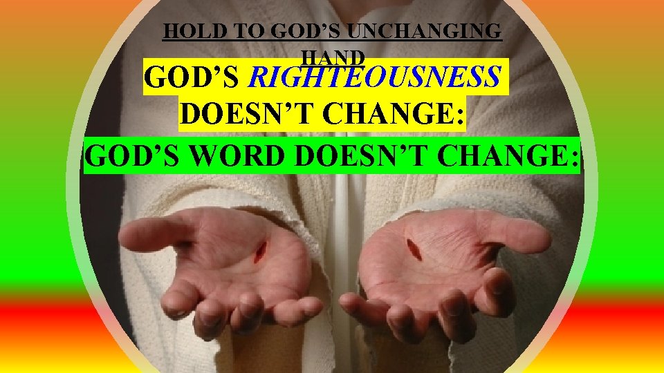 HOLD TO GOD’S UNCHANGING HAND GOD’S RIGHTEOUSNESS DOESN’T CHANGE: GOD’S WORD DOESN’T CHANGE: 