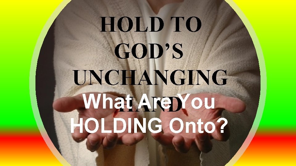 HOLD TO GOD’S UNCHANGING What Are You HAND HOLDING Onto? 