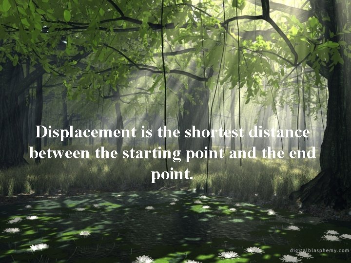 Displacement is the shortest distance between the starting point and the end point. 