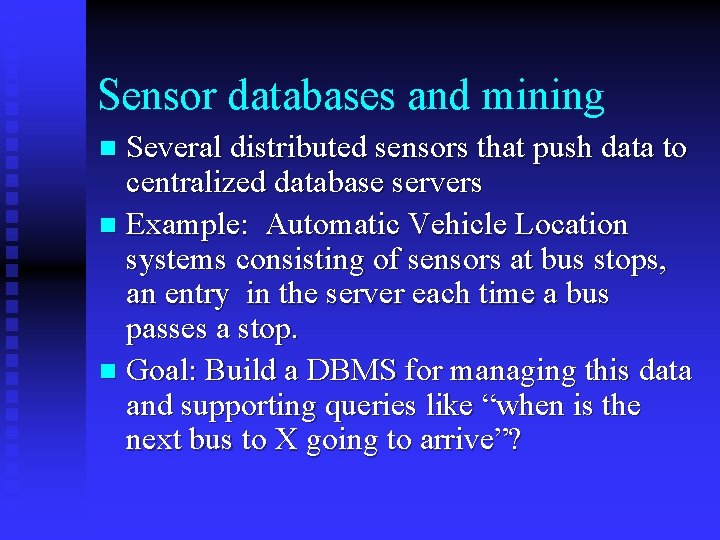 Sensor databases and mining Several distributed sensors that push data to centralized database servers