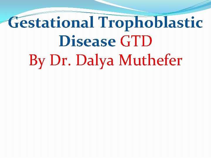 Gestational Trophoblastic Disease GTD By Dr. Dalya Muthefer 