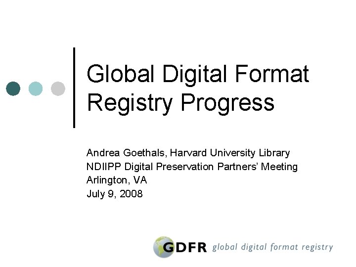 Global Digital Format Registry Progress Andrea Goethals, Harvard University Library NDIIPP Digital Preservation Partners’