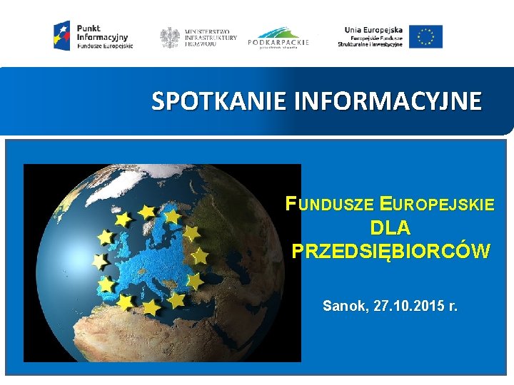 SPOTKANIE INFORMACYJNE FUNDUSZE EUROPEJSKIE DLA PRZEDSIĘBIORCÓW Sanok, 27. 10. 2015 r. 