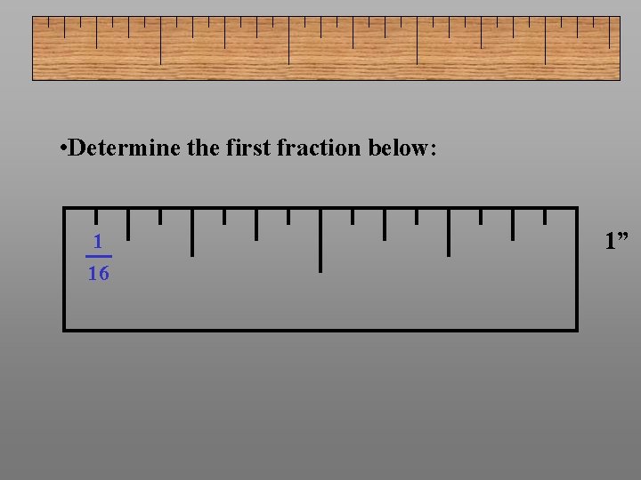  • Determine the first fraction below: 1 16 1” 