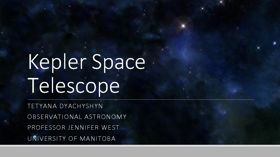 Kepler Space Telescope TETYANA DYACHYSHYN OBSERVATIONAL ASTRONOMY PROFESSOR JENNIFER WEST UNIVERSITY OF MANITOBA 
