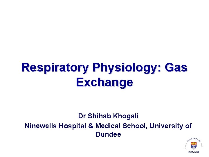 Respiratory Physiology: Gas Exchange Dr Shihab Khogali Ninewells Hospital & Medical School, University of