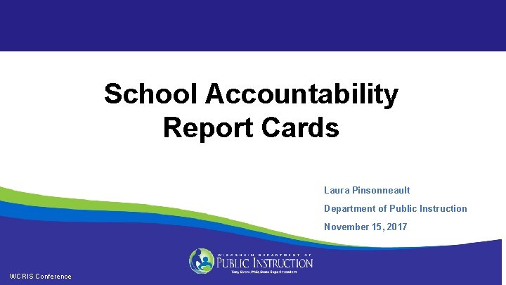 School Accountability Report Cards Laura Pinsonneault Department of Public Instruction November 15, 2017 WCRIS