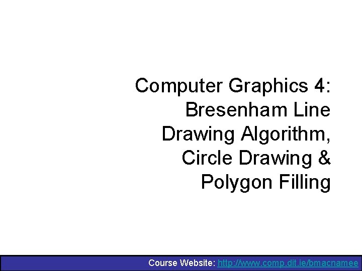 Computer Graphics 4: Bresenham Line Drawing Algorithm, Circle Drawing & Polygon Filling Course Website: