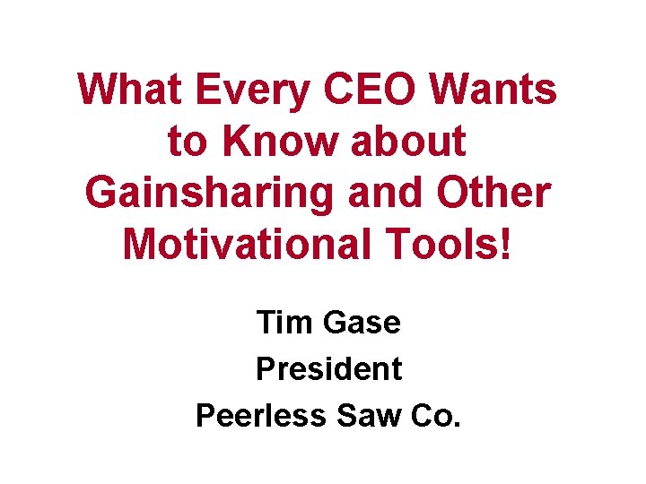What Every CEO Wants to Know about Gainsharing and Other Motivational Tools! Tim Gase