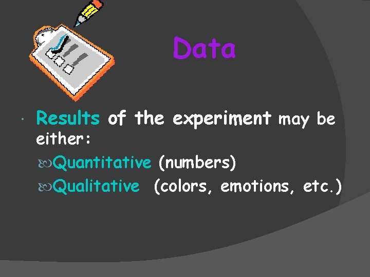 Data Results of the experiment may be either: Quantitative (numbers) Qualitative (colors, emotions, etc.