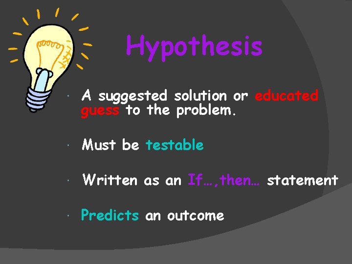Hypothesis A suggested solution or educated guess to the problem. Must be testable Written