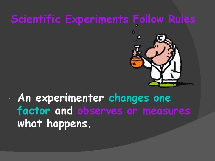 Scientific Experiments Follow Rules An experimenter changes one factor and observes or measures what