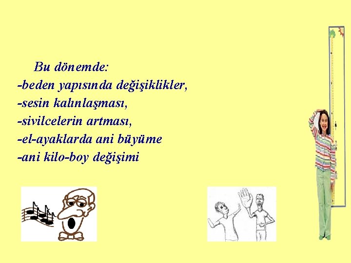 Bu dönemde: -beden yapısında değişiklikler, -sesin kalınlaşması, -sivilcelerin artması, -el-ayaklarda ani büyüme -ani kilo-boy