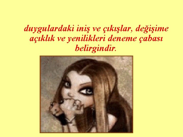 duygulardaki iniş ve çıkışlar, değişime açıklık ve yenilikleri deneme çabası belirgindir. 