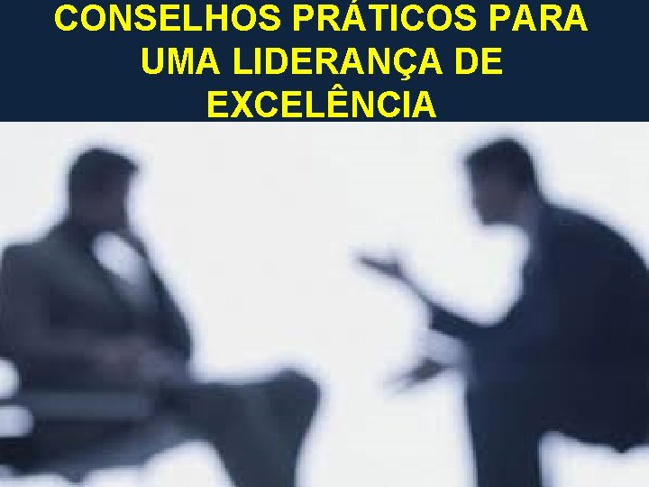 CONSELHOS PRÁTICOS PARA UMA LIDERANÇA DE EXCELÊNCIA 